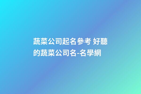 蔬菜公司起名參考 好聽的蔬菜公司名-名學網-第1張-公司起名-玄機派